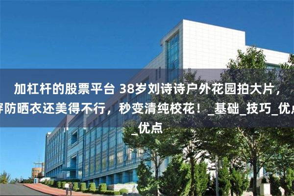 加杠杆的股票平台 38岁刘诗诗户外花园拍大片,穿防晒衣还美得不行,秒变清纯校花!_基础_技巧_优点