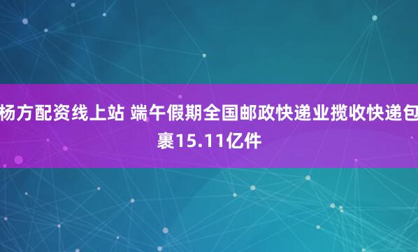 杨方配资线上站 端午假期全国邮政快递业揽收快递包裹15.11亿件