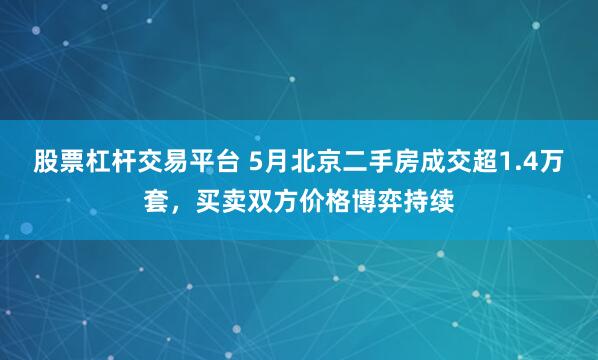 股票杠杆交易平台 5月北京二手房成交超1.4万套，买卖双方价格博弈持续