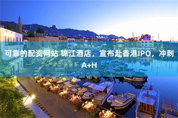 可靠的配资网站 锦江酒店,宣布赴香港IPO,冲刺A+H