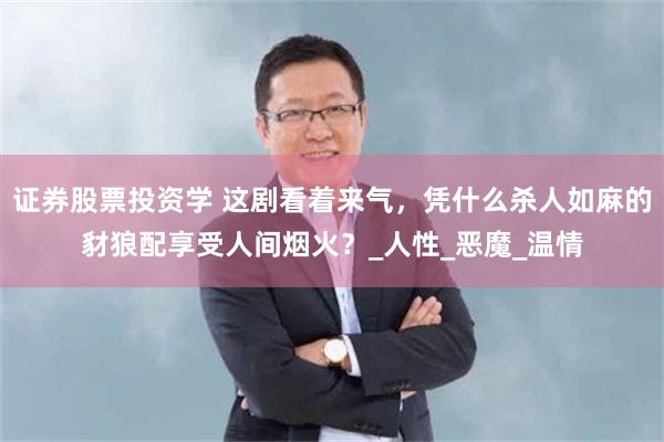 证券股票投资学 这剧看着来气,凭什么杀人如麻的豺狼配享受人间烟火?_人性_恶魔_温情