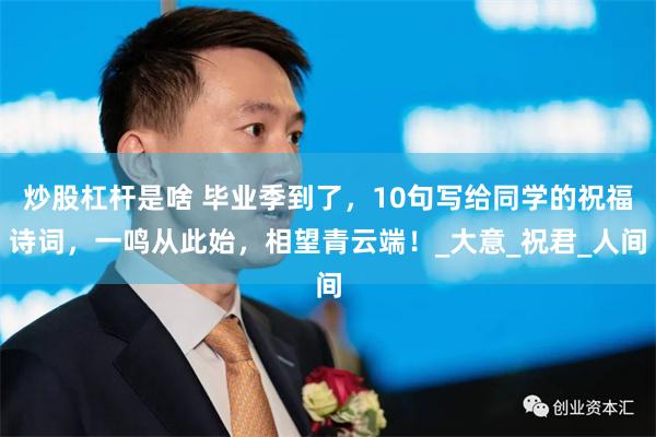 炒股杠杆是啥 毕业季到了,10句写给同学的祝福诗词,一鸣从此始,相望青云端!_大意_祝君_人间
