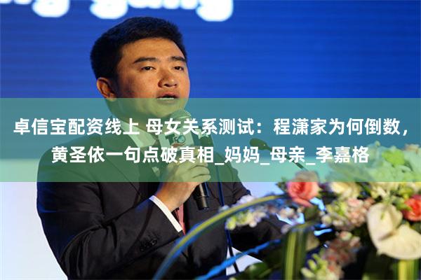 卓信宝配资线上 母女关系测试:程潇家为何倒数,黄圣依一句点破真相_妈妈_母亲_李嘉格