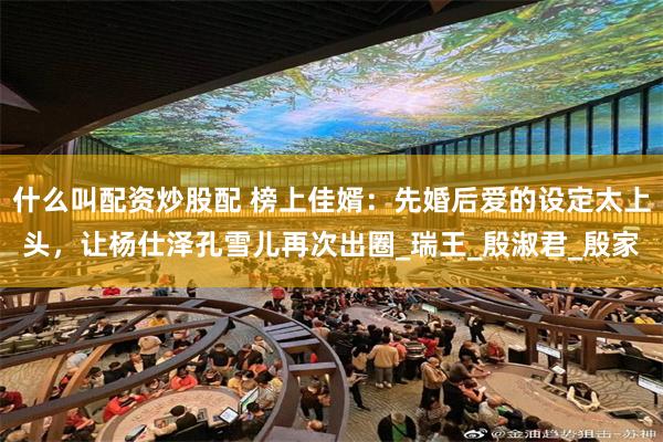 什么叫配资炒股配 榜上佳婿:先婚后爱的设定太上头,让杨仕泽孔雪儿再次出圈_瑞王_殷淑君_殷家