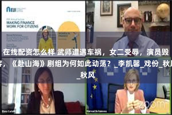 在线配资怎么样 武师遭遇车祸，女二受辱，演员毁容，《赴山海》剧组为何如此动荡？_李凯馨_戏份_秋风