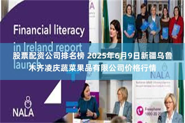 股票配资公司排名榜 2025年6月9日新疆乌鲁木齐凌庆蔬菜果品有限公司价格行情