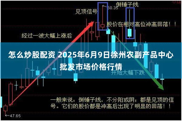 怎么炒股配资 2025年6月9日徐州农副产品中心批发市场价格行情
