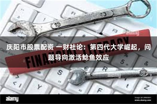 庆阳市股票配资 一财社论：第四代大学崛起，问题导向激活鲶鱼效应