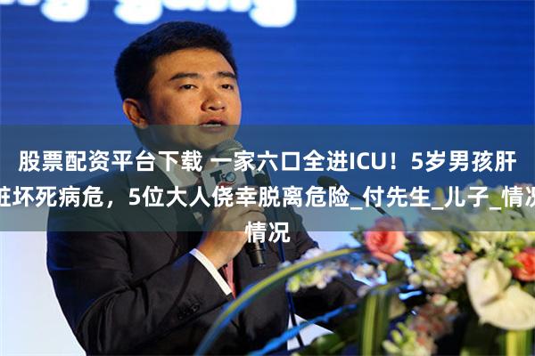 股票配资平台下载 一家六口全进ICU！5岁男孩肝脏坏死病危，5位大人侥幸脱离危险_付先生_儿子_情况