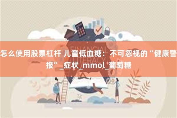 怎么使用股票杠杆 儿童低血糖:不可忽视的“健康警报”_症状_mmol_葡萄糖