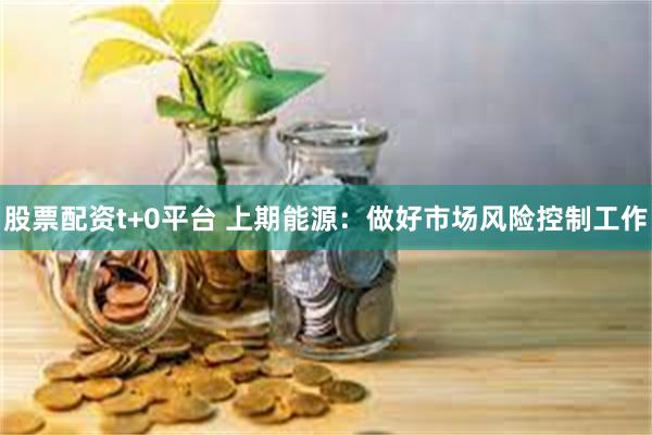 股票配资t+0平台 上期能源：做好市场风险控制工作