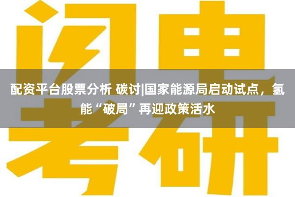 配资平台股票分析 碳讨|国家能源局启动试点，氢能“破局”再迎政策活水