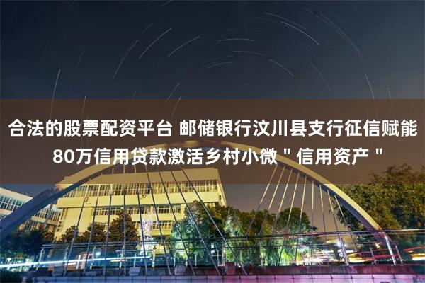合法的股票配资平台 邮储银行汶川县支行征信赋能 80万信用贷款激活乡村小微"信用资产"