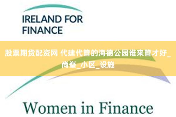 股票期货配资网 代建代管的海德公园谁来管才好_尚峯_小区_设施