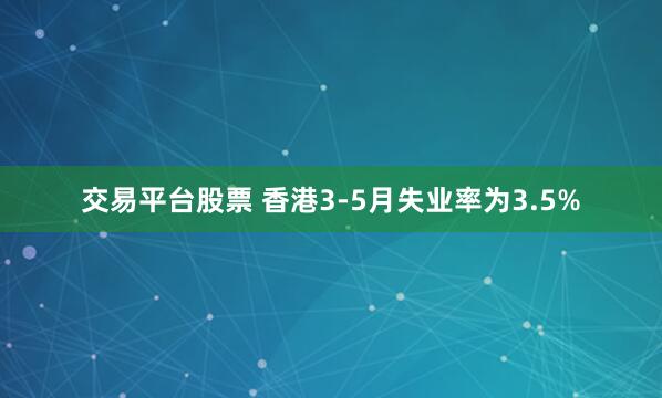 交易平台股票 香港3-5月失业率为3.5%