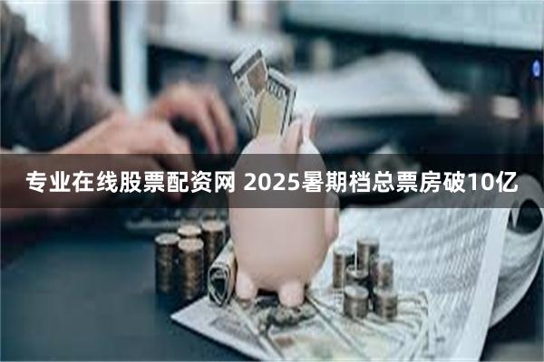 专业在线股票配资网 2025暑期档总票房破10亿