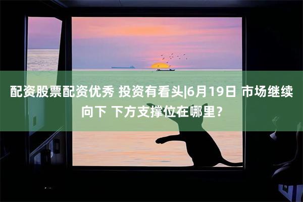 配资股票配资优秀 投资有看头|6月19日 市场继续向下 下方支撑位在哪里?