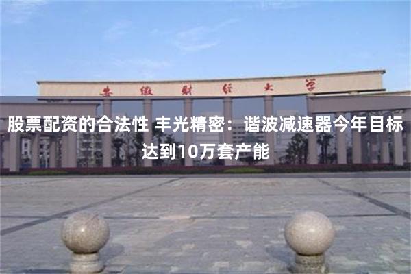 股票配资的合法性 丰光精密:谐波减速器今年目标达到10万套产能