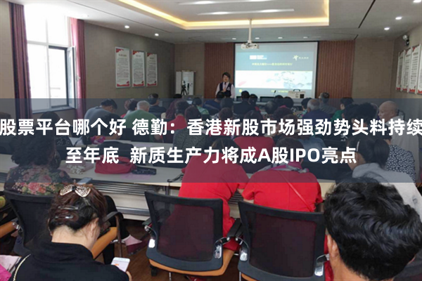 股票平台哪个好 德勤：香港新股市场强劲势头料持续至年底  新质生产力将成A股IPO亮点