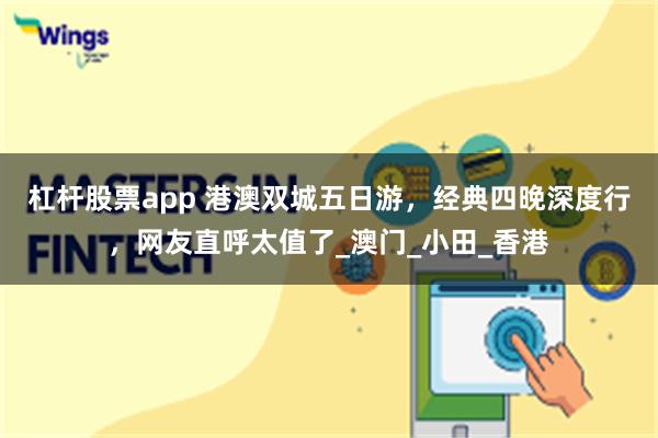 杠杆股票app 港澳双城五日游,经典四晚深度行,网友直呼太值了_澳门_小田_香港
