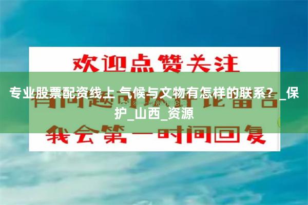 专业股票配资线上 气候与文物有怎样的联系?_保护_山西_资源