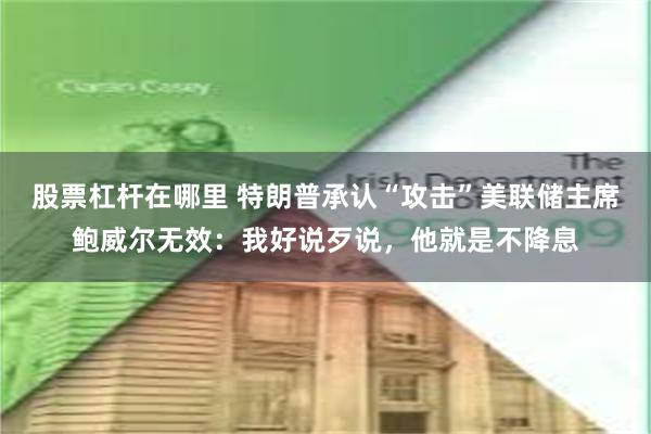 股票杠杆在哪里 特朗普承认“攻击”美联储主席鲍威尔无效:我好说歹说,他就是不降息