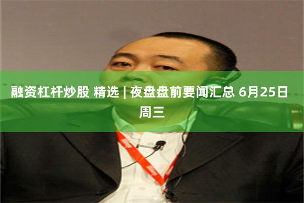 融资杠杆炒股 精选 | 夜盘盘前要闻汇总 6月25日 周三