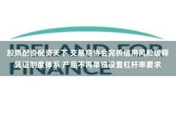 股票配资配资天下 交易商协会完善信用风险缓释凭证制度体系 产品不再单独设置杠杆率要求