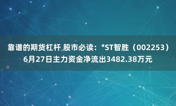 靠谱的期货杠杆 股市必读:*ST智胜(002253)6月27日主力资金净流出3482.38万元