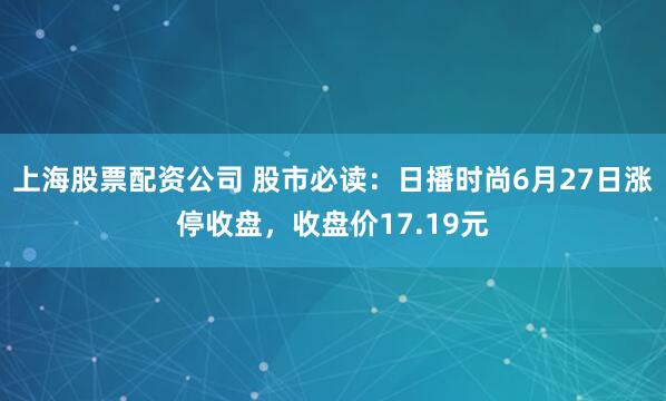 上海股票配资公司 股市必读：日播时尚6月27日涨停收盘，收盘价17.19元