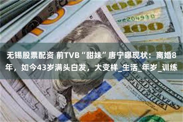 无锡股票配资 前TVB“甜妹”唐宁曝现状:离婚8年,如今43岁满头白发,大变样_生活_年岁_训练