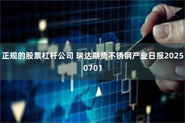 正规的股票杠杆公司 瑞达期货不锈钢产业日报20250701