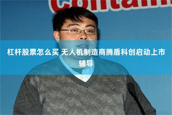 杠杆股票怎么买 无人机制造商腾盾科创启动上市辅导